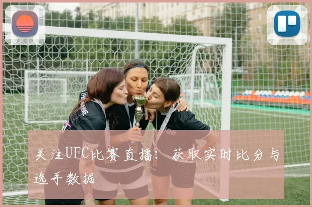 关注UFC比赛直播:获取实时比分与选手数据