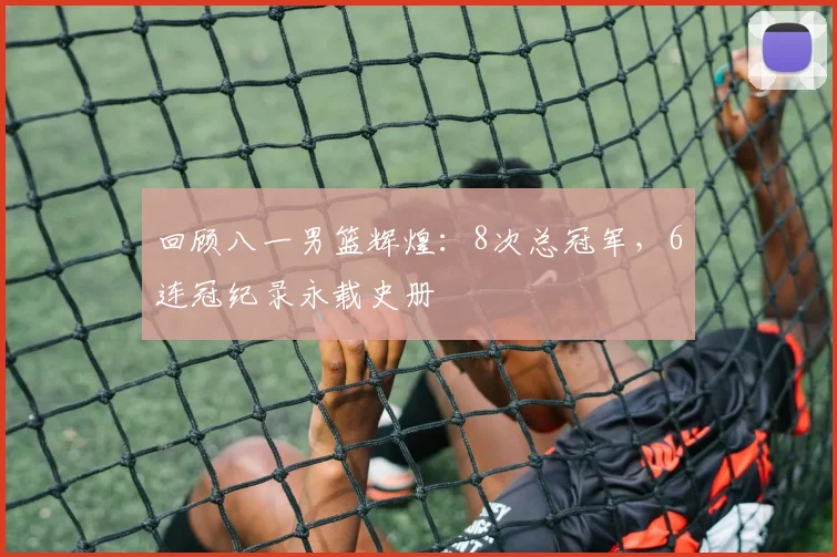 回顾八一男篮辉煌:8次总冠军,6连冠纪录永载史册