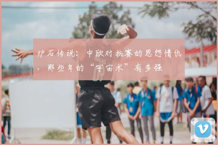 炉石传说：中欧对抗赛的恩怨情仇，那些年的“宇宙术”有多强