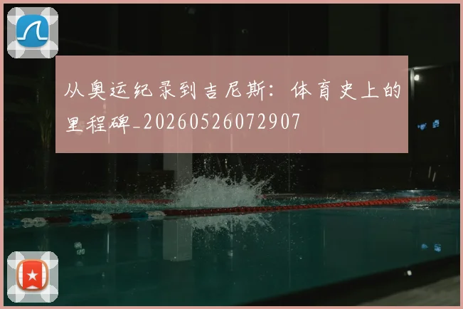 从奥运纪录到吉尼斯：体育史上的里程碑_20260526072907