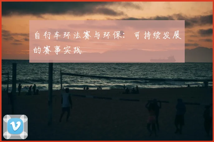 自行车环法赛与环保：可持续发展的赛事实践