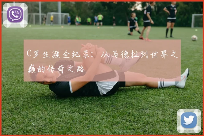 C罗生涯全纪录：从马德拉到世界之巅的传奇之路