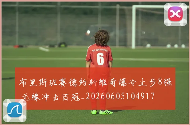 布里斯班赛德约科维奇爆冷止步8强 无缘冲击百冠_20260605104917