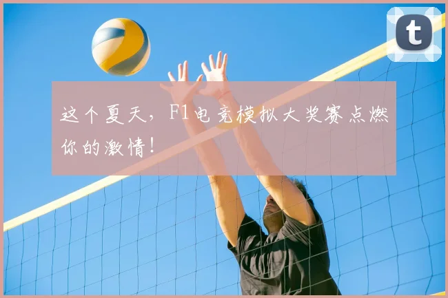 这个夏天,F1电竞模拟大奖赛点燃你的激情!