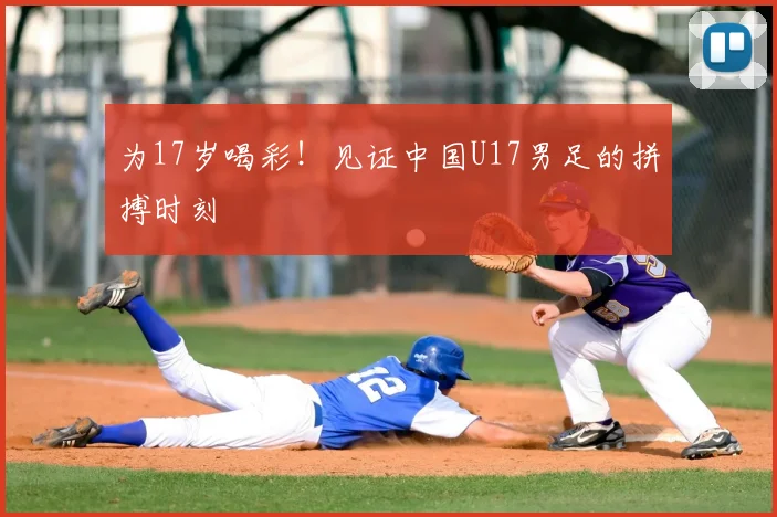 为17岁喝彩!见证中国U17男足的拼搏时刻