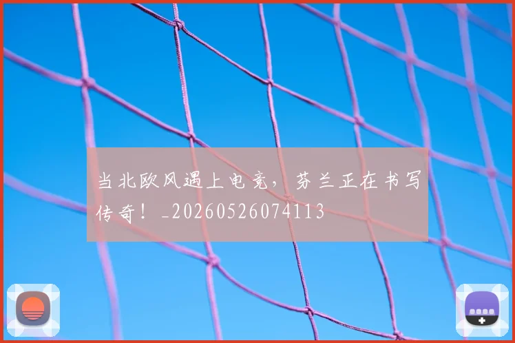 当北欧风遇上电竞,芬兰正在书写传奇!_20260526074113
