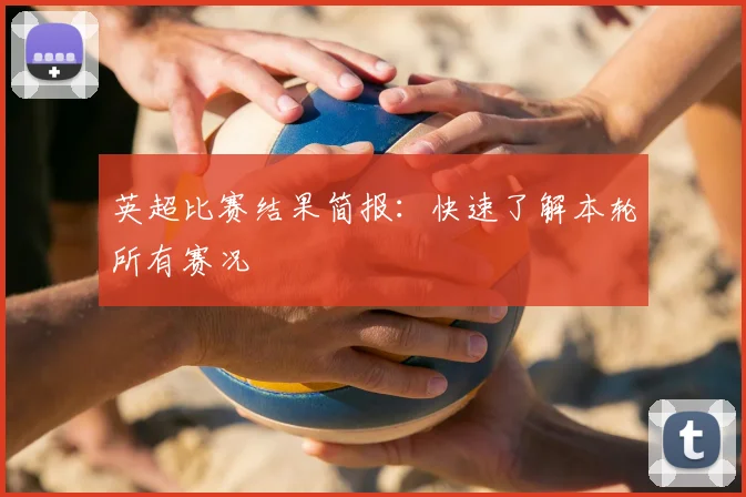 英超比赛结果简报:快速了解本轮所有赛况