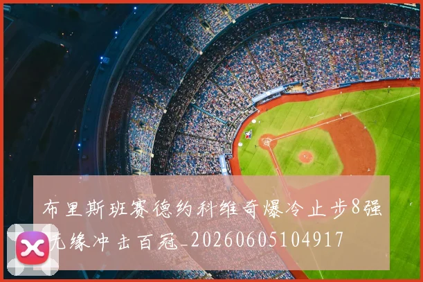 布里斯班赛德约科维奇爆冷止步8强 无缘冲击百冠_20260605104917