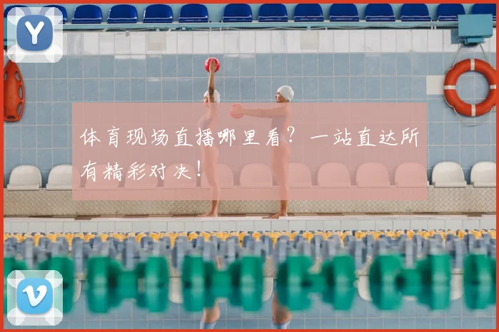 体育现场直播哪里看?一站直达所有精彩对决!