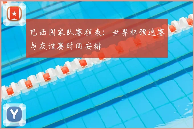 巴西国家队赛程表:世界杯预选赛与友谊赛时间安排