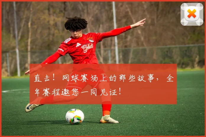 直击!网球赛场上的那些故事,全年赛程邀您一同见证!