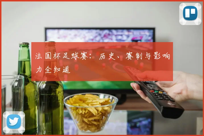 法国杯足球赛:历史、赛制与影响力全知道