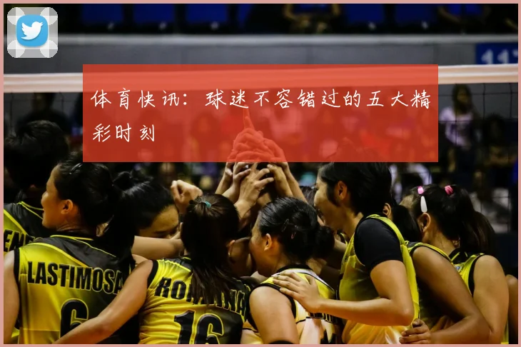 体育快讯:球迷不容错过的五大精彩时刻