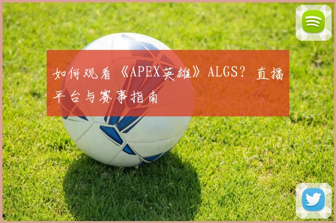 如何观看《APEX英雄》ALGS?直播平台与赛事指南