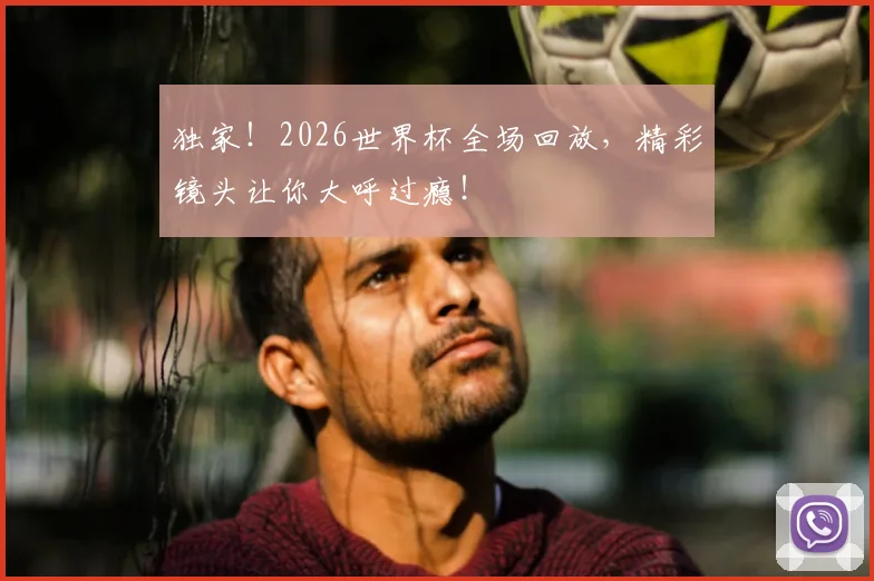 独家!2026世界杯全场回放,精彩镜头让你大呼过瘾!