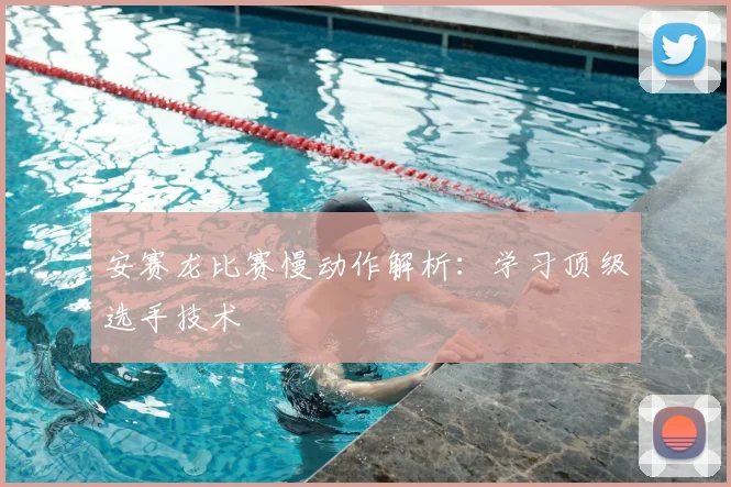 安赛龙比赛慢动作解析：学习顶级选手技术