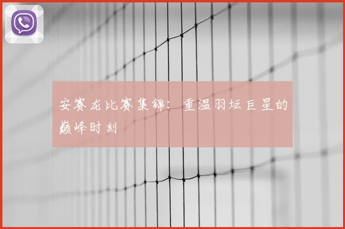 安赛龙比赛集锦:重温羽坛巨星的巅峰时刻