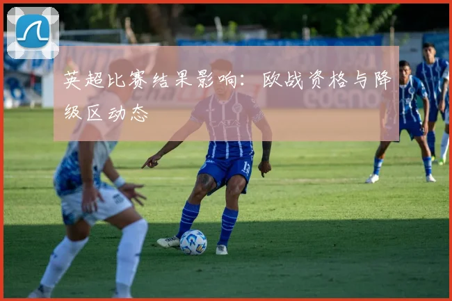 英超比赛结果影响:欧战资格与降级区动态