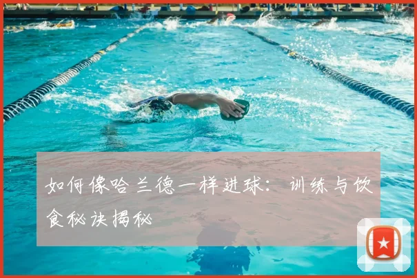 如何像哈兰德一样进球:训练与饮食秘诀揭秘