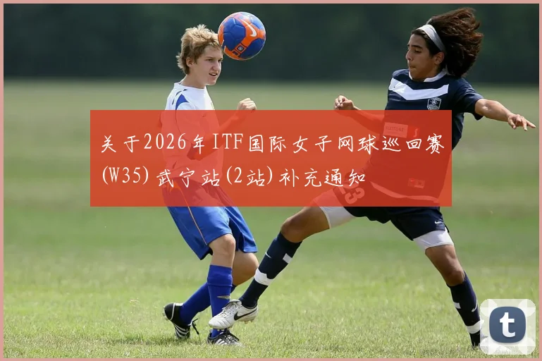关于2026年ITF国际女子网球巡回赛(W35)武宁站(2站)补充通知