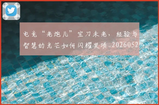 电竞“老炮儿”宝刀未老,经验与智慧的光芒如何闪耀奖项_20260526085529