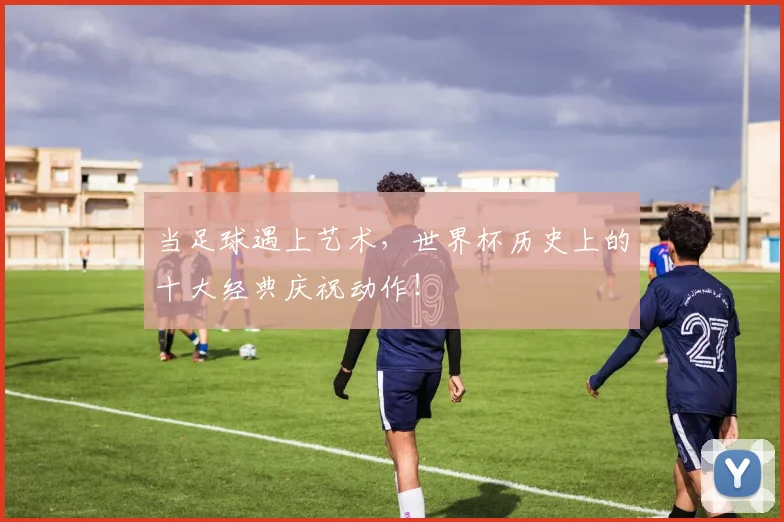 当足球遇上艺术,世界杯历史上的十大经典庆祝动作!