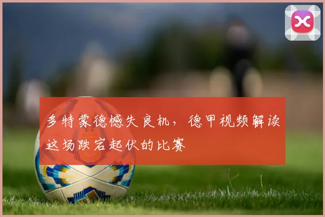 多特蒙德憾失良机,德甲视频解读这场跌宕起伏的比赛