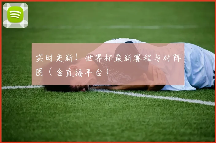 实时更新!世界杯最新赛程与对阵图(含直播平台)