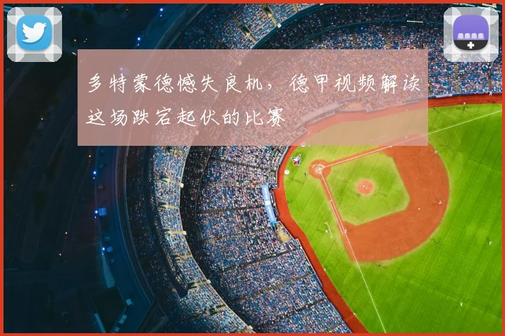 多特蒙德憾失良机，德甲视频解读这场跌宕起伏的比赛