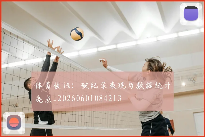 体育快讯:破纪录表现与数据统计亮点_20260601084213