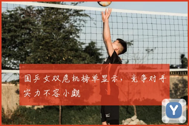 国乒女双危机榜单显示,竞争对手实力不容小觑