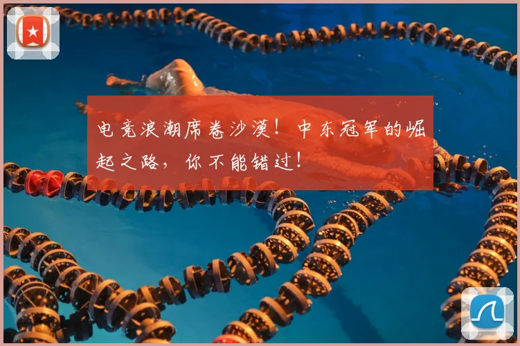电竞浪潮席卷沙漠！中东冠军的崛起之路，你不能错过！