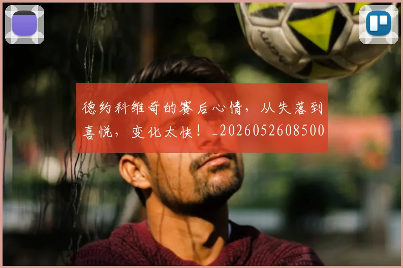 德约科维奇的赛后心情，从失落到喜悦，变化太快！_20260526085003