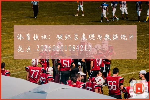 体育快讯:破纪录表现与数据统计亮点_20260601084213