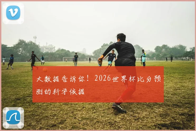 大数据告诉你!2026世界杯比分预测的科学依据