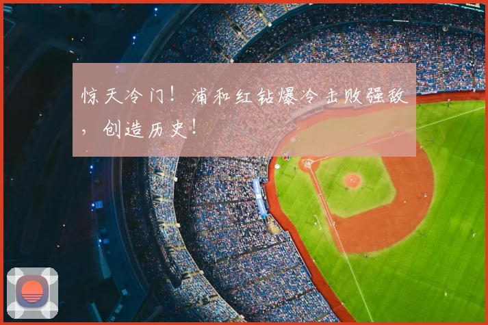 惊天冷门!浦和红钻爆冷击败强敌,创造历史!