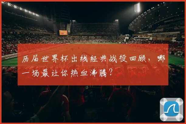 历届世界杯出线经典战役回顾,哪一场最让你热血沸腾?