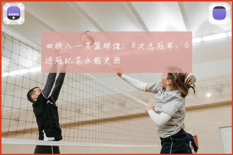 回顾八一男篮辉煌：8次总冠军，6连冠纪录永载史册