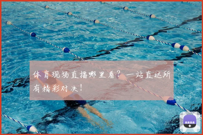 体育现场直播哪里看？一站直达所有精彩对决！