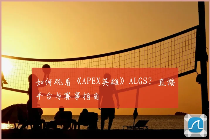 如何观看《APEX英雄》ALGS?直播平台与赛事指南
