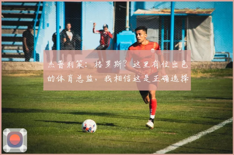 杰普利策：格罗斯？这里有位出色的体育总监，我相信这是正确选择