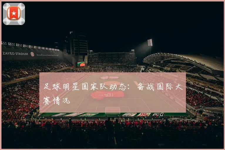 足球明星国家队动态:备战国际大赛情况