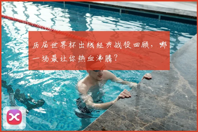 历届世界杯出线经典战役回顾，哪一场最让你热血沸腾？